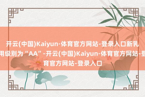 开云(中国)Kaiyun·体育官方网站-登录入口新乳转债信用级别为“AA”-开云(中国)Kaiyun·体育官方网站-登录入口