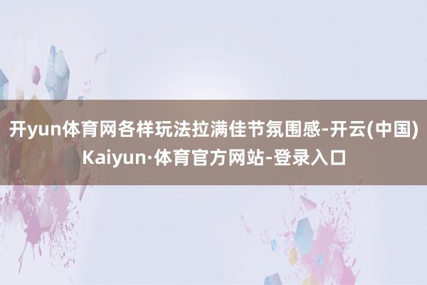 开yun体育网各样玩法拉满佳节氛围感-开云(中国)Kaiyun·体育官方网站-登录入口