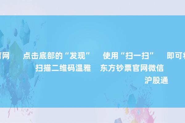 开yun体育网      点击底部的“发现”     使用“扫一扫”     即可将网页共享至一又友圈                            扫描二维码温雅    东方钞票官网微信                                                                        沪股通             深股通           