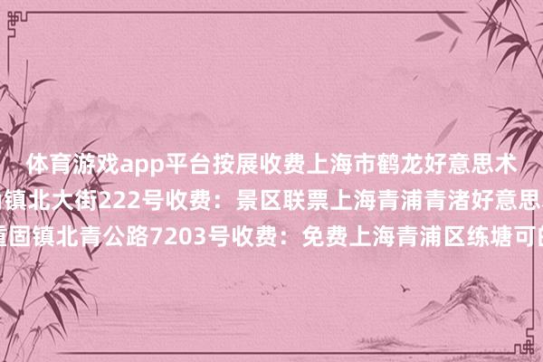 体育游戏app平台按展收费上海市鹤龙好意思术馆地址：青浦区朱家角镇北大街222号收费：景区联票上海青浦青渚好意思术馆地址：青浦区重固镇北青公路7203号收费：免费上海青浦区练塘可的好意思术馆地址：青浦区练塘镇金前村金田路428号收费：免费上海青浦区金夜好意思术馆地址：青浦区徐泾镇汇龙路168号收费：免费奉贤区上海吴宜恩好意思术馆地址：奉贤区海湾旅游区海马路5818号收费：免费崇明区崇明好意思术馆地